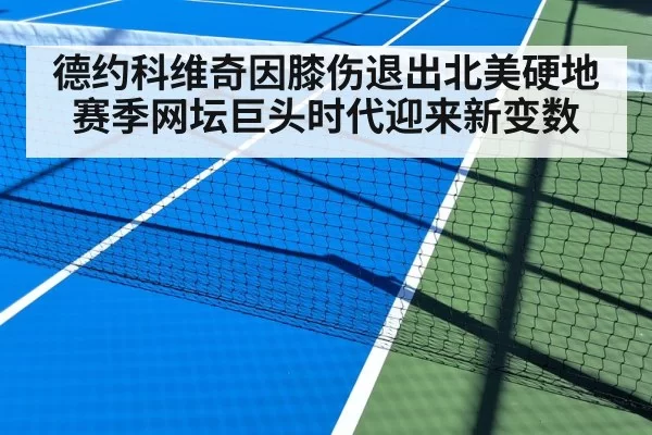 德约科维奇因膝伤退出北美硬地赛季网坛巨头时代迎来新变数