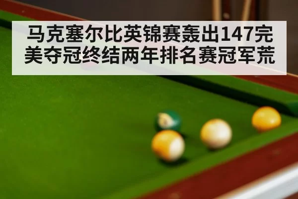 马克塞尔比英锦赛轰出147完美夺冠终结两年排名赛冠军荒