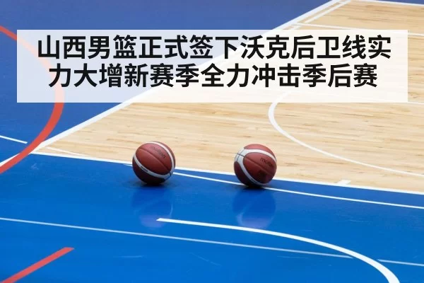 山西男篮正式签下沃克后卫线实力大增新赛季全力冲击季后赛