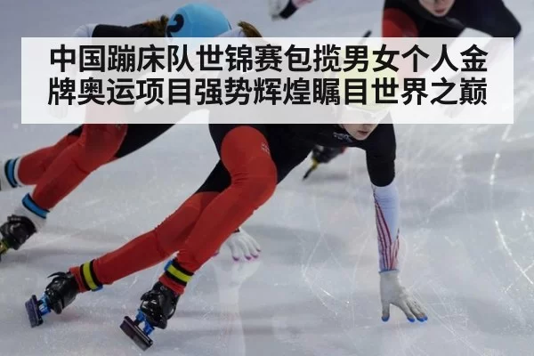 中国蹦床队世锦赛包揽男女个人金牌奥运项目强势辉煌瞩目世界之巅