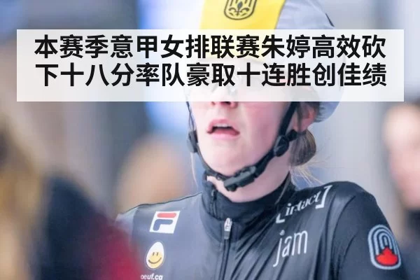 本赛季意甲女排联赛朱婷高效砍下十八分率队豪取十连胜创佳绩