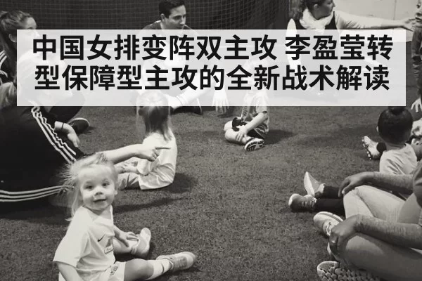 中国女排变阵双主攻 李盈莹转型保障型主攻的全新战术解读