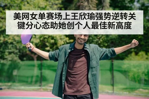 美网女单赛场上王欣瑜强势逆转关键分心态助她创个人最佳新高度