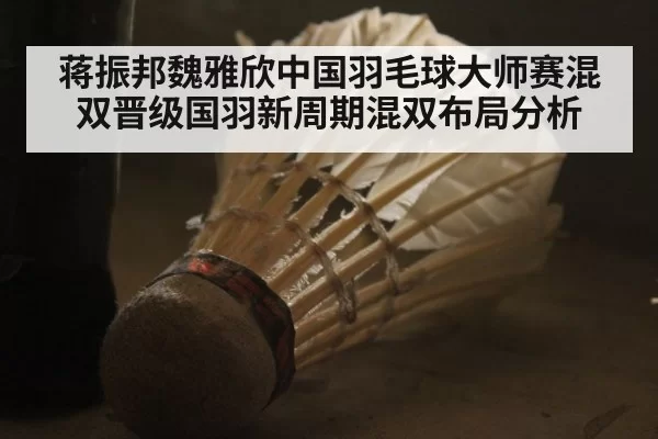 蒋振邦魏雅欣中国羽毛球大师赛混双晋级国羽新周期混双布局分析