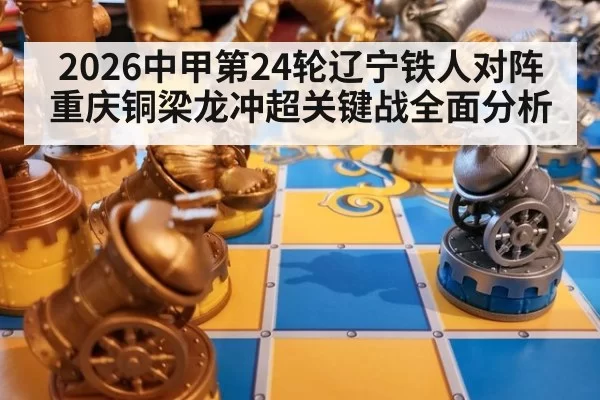2026中甲第24轮辽宁铁人对阵重庆铜梁龙冲超关键战全面分析
